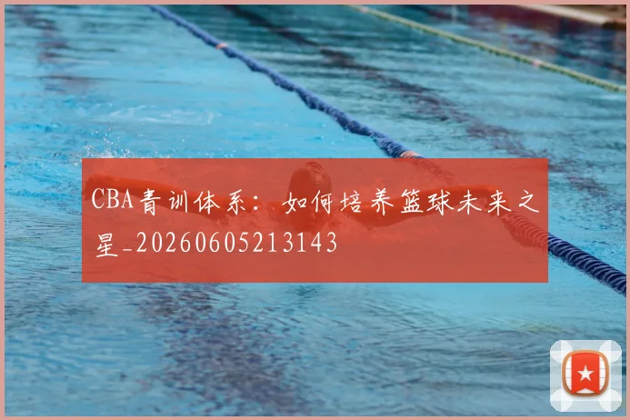 CBA青训体系：如何培养篮球未来之星_20260605213143