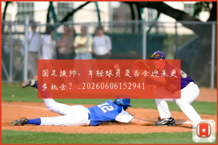 国足换帅,年轻球员是否会迎来更多机会?_20260606152941
