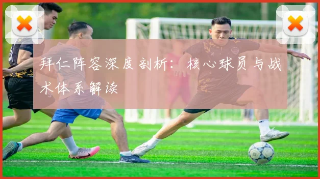 拜仁阵容深度剖析:核心球员与战术体系解读