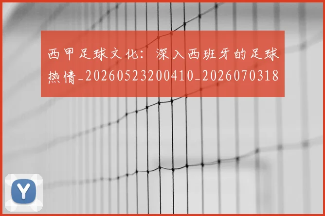 西甲足球文化：深入西班牙的足球热情_20260523200410_20260703181928
