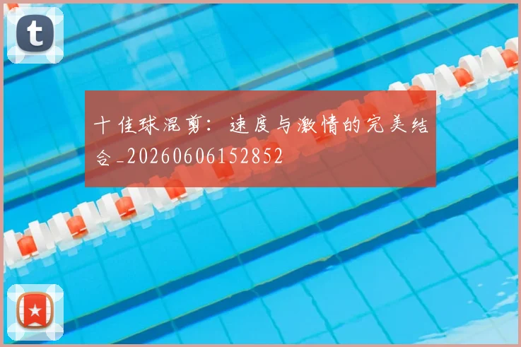十佳球混剪：速度与激情的完美结合_20260606152852