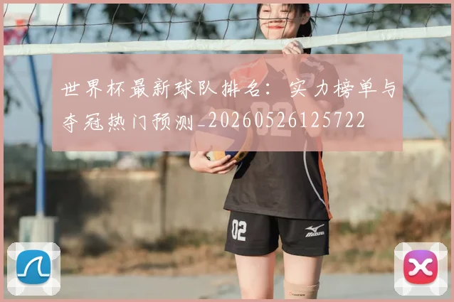 世界杯最新球队排名：实力榜单与夺冠热门预测_20260526125722