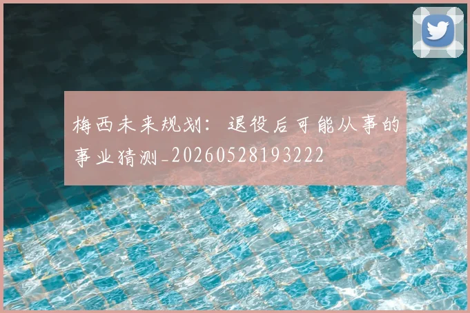 梅西未来规划:退役后可能从事的事业猜测_20260528193222