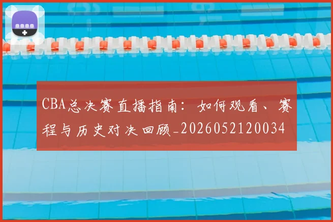 CBA总决赛直播指南：如何观看、赛程与历史对决回顾_20260521200342