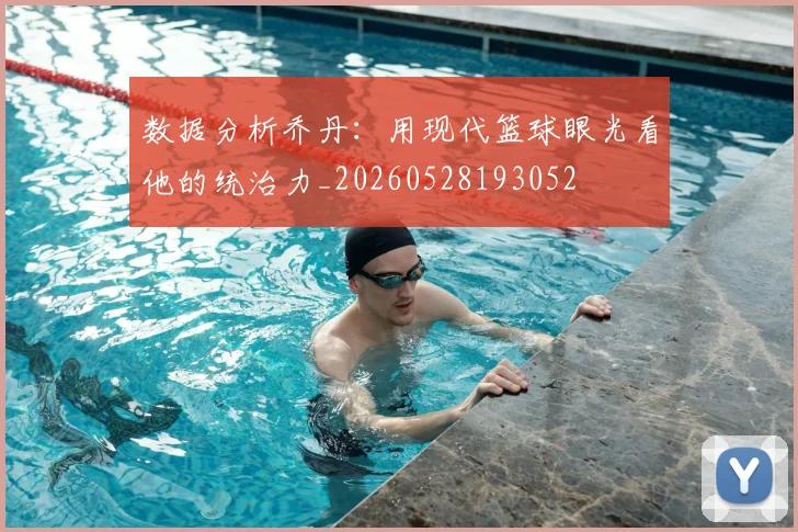 数据分析乔丹：用现代篮球眼光看他的统治力_20260528193052