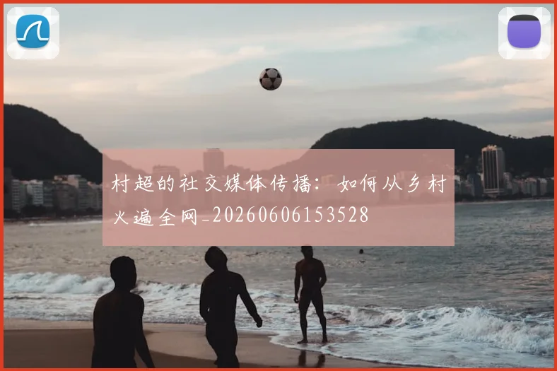 村超的社交媒体传播:如何从乡村火遍全网_20260606153528