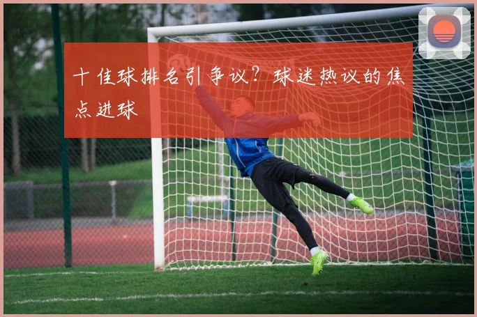 十佳球排名引争议？球迷热议的焦点进球