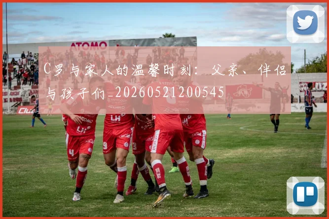 C罗与家人的温馨时刻：父亲、伴侣与孩子们_20260521200545