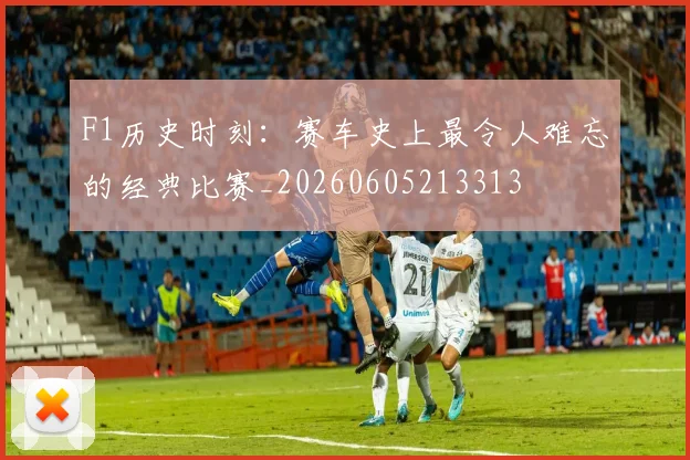 F1历史时刻：赛车史上最令人难忘的经典比赛_20260605213313