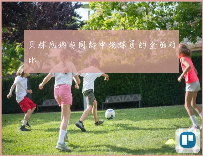 贝林厄姆与同龄中场球员的全面对比