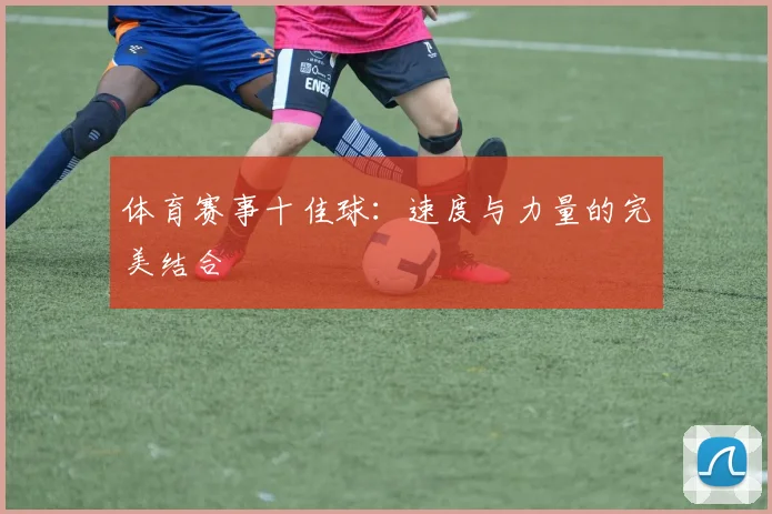 体育赛事十佳球:速度与力量的完美结合