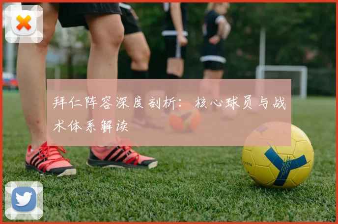 拜仁阵容深度剖析：核心球员与战术体系解读