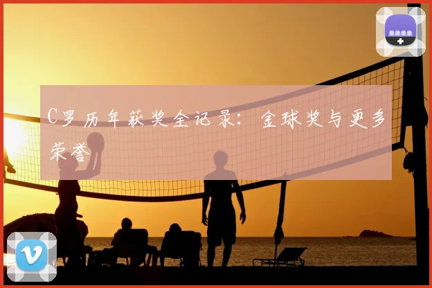 C罗历年获奖全记录:金球奖与更多荣誉