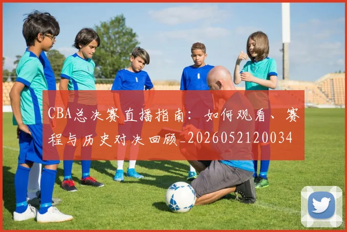 CBA总决赛直播指南：如何观看、赛程与历史对决回顾_20260521200342