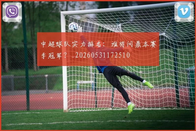中超球队实力排名：谁将问鼎本赛季冠军？_20260531172510