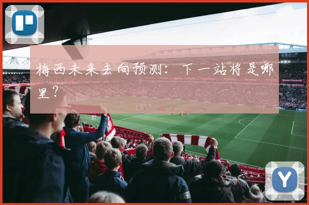 梅西未来去向预测：下一站将是哪里？