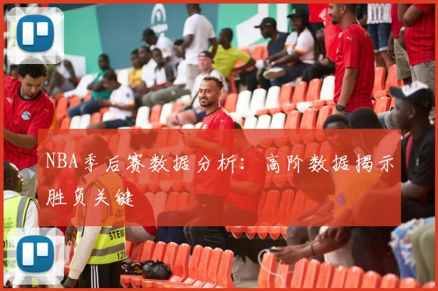 NBA季后赛数据分析：高阶数据揭示胜负关键