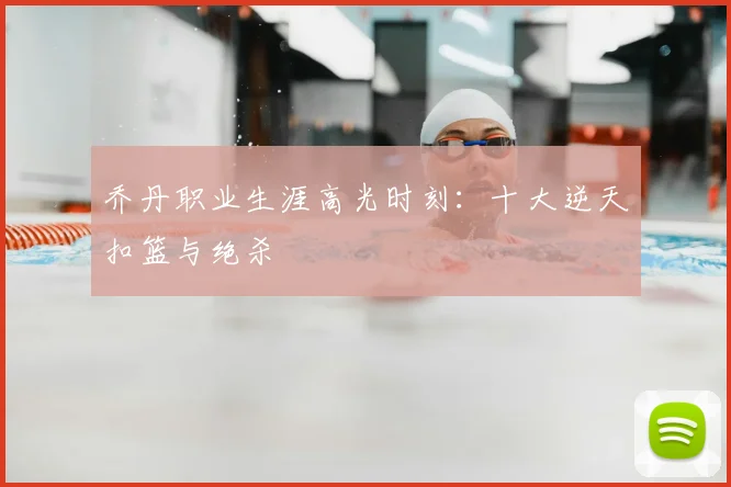 乔丹职业生涯高光时刻：十大逆天扣篮与绝杀