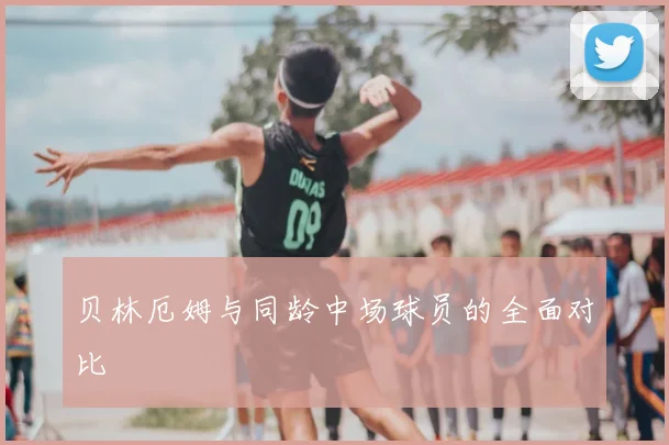 贝林厄姆与同龄中场球员的全面对比