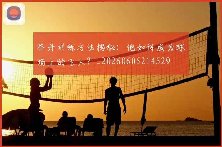 乔丹训练方法揭秘：他如何成为球场上的飞人？_20260605214529
