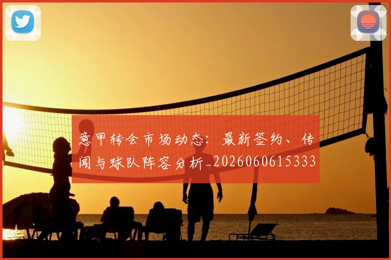 意甲转会市场动态:最新签约、传闻与球队阵容分析_20260606153332