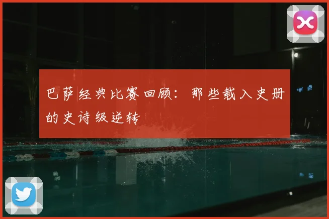 巴萨经典比赛回顾：那些载入史册的史诗级逆转