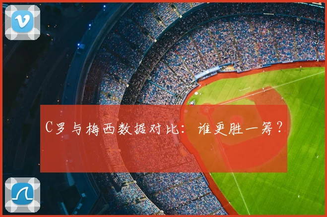 C罗与梅西数据对比：谁更胜一筹？