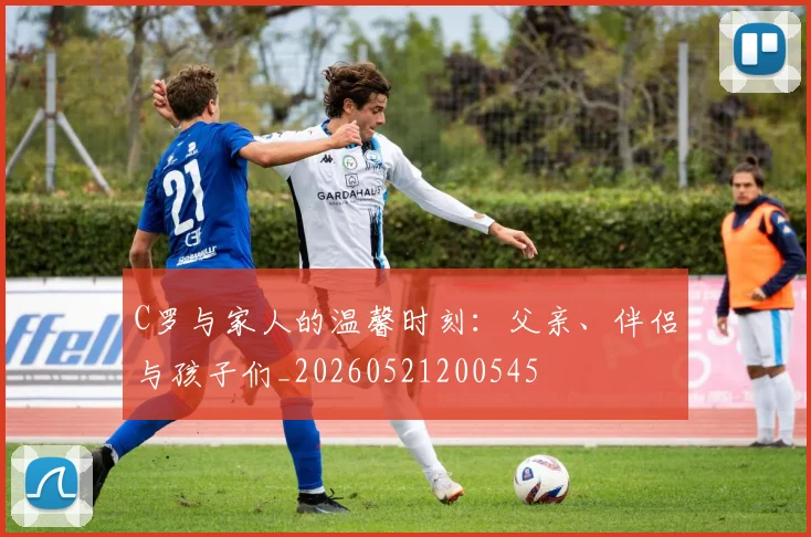 C罗与家人的温馨时刻：父亲、伴侣与孩子们_20260521200545