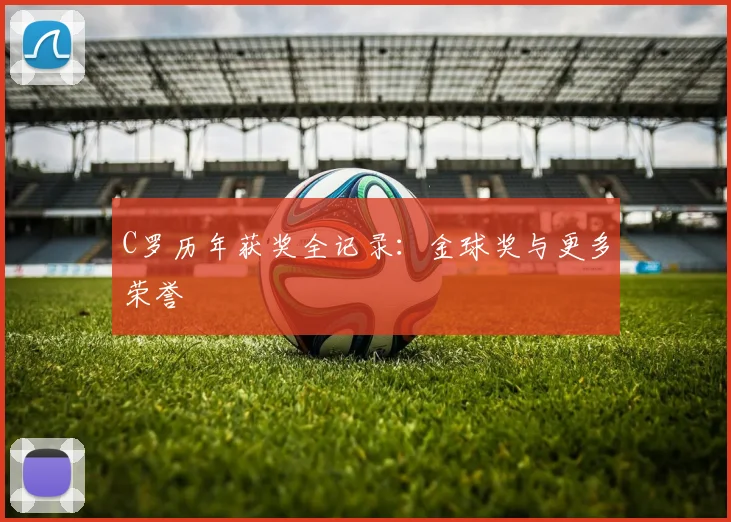 C罗历年获奖全记录:金球奖与更多荣誉