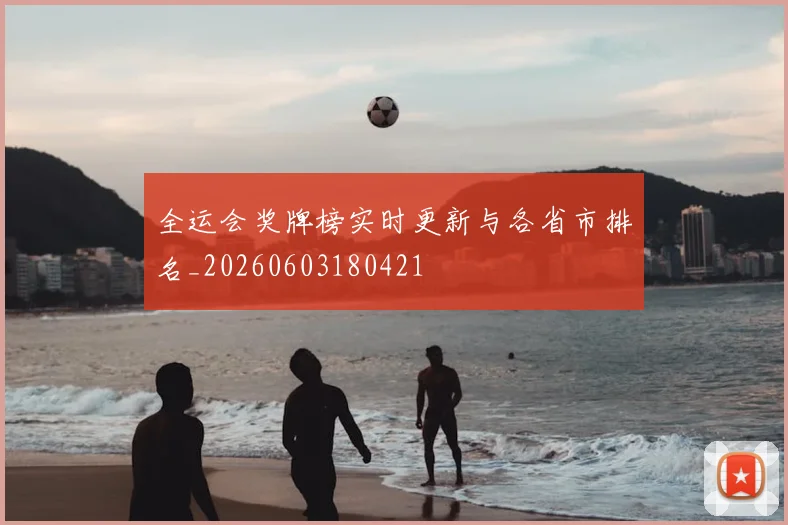 全运会奖牌榜实时更新与各省市排名_20260603180421