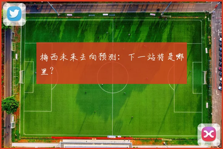 梅西未来去向预测：下一站将是哪里？