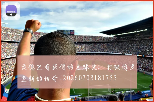 莫德里奇获得的金球奖：打破梅罗垄断的传奇_20260703181755