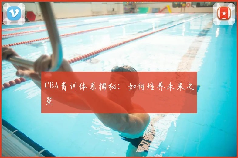 CBA青训体系揭秘：如何培养未来之星