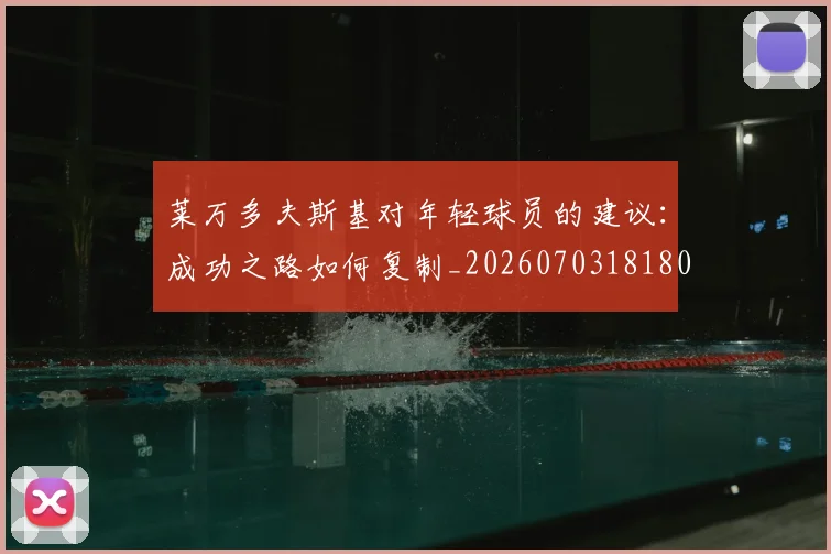 莱万多夫斯基对年轻球员的建议：成功之路如何复制_20260703181802