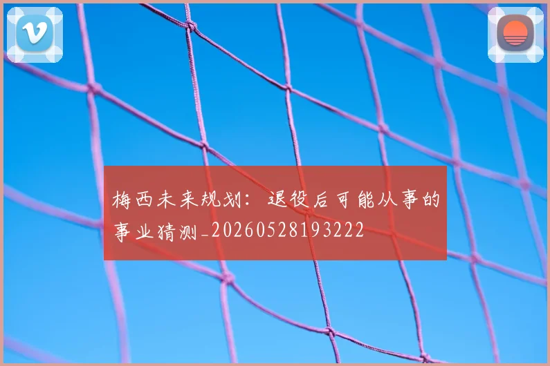 梅西未来规划：退役后可能从事的事业猜测_20260528193222