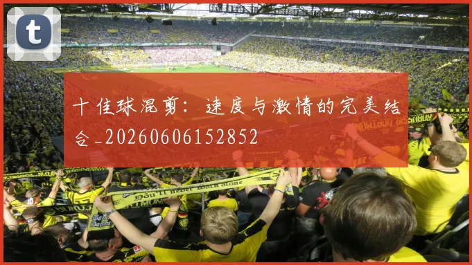 十佳球混剪：速度与激情的完美结合_20260606152852