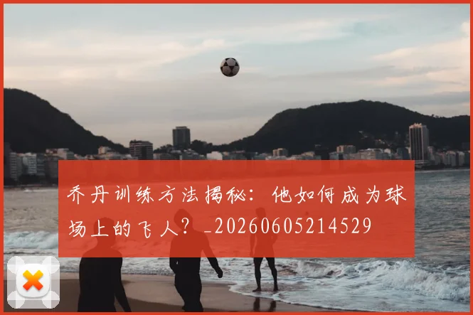 乔丹训练方法揭秘：他如何成为球场上的飞人？_20260605214529