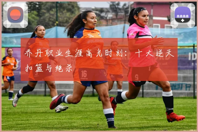 乔丹职业生涯高光时刻：十大逆天扣篮与绝杀