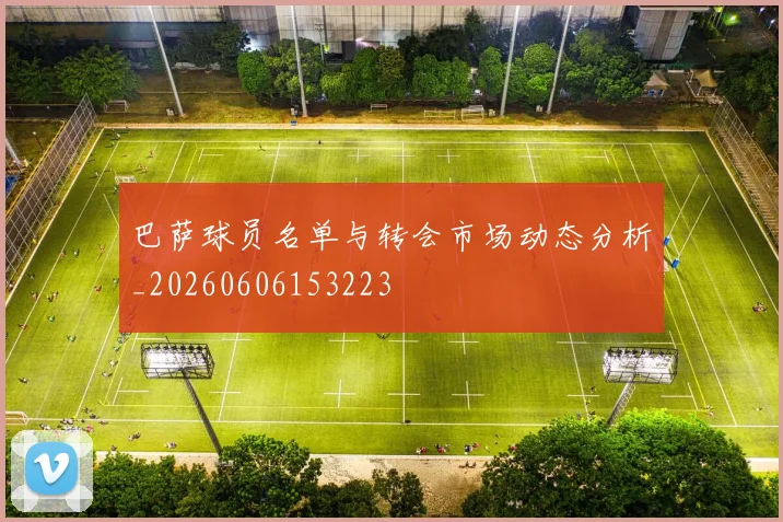 巴萨球员名单与转会市场动态分析_20260606153223